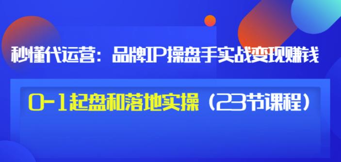秒懂代运营:品牌IP操盘手实战赚钱,0-1起盘和落地实操(23节课程)价值199-亿起创业网-副业兼职月入过万-自媒体、引流推广、网赚项目、短视频、技术教程等创业项目资源