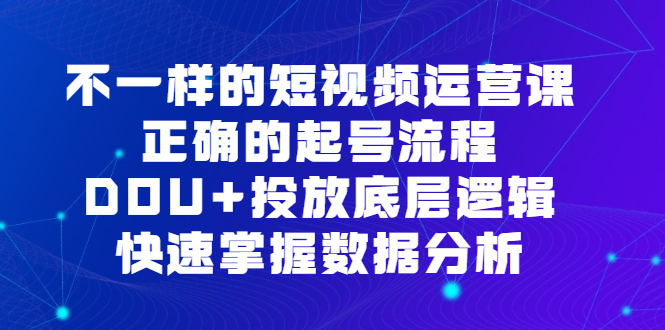 不一样的短视频运营课,正确的起号流程,DOU+投放底层逻辑,快速掌握数据分析-亿起创业网-副业兼职月入过万-自媒体、引流推广、网赚项目、短视频、技术教程等创业项目资源