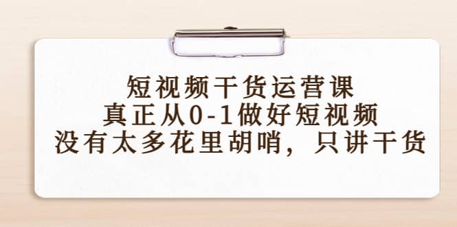 短视频干货运营课,真正从0-1做好短视频,没有太多花里胡哨,只讲干货-亿起创业网-副业兼职月入过万-自媒体、引流推广、网赚项目、短视频、技术教程等创业项目资源