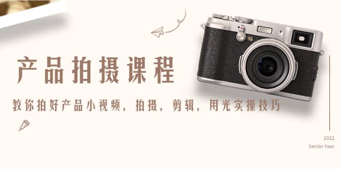 产品拍摄课程，教你拍好产品小视频，拍摄，剪辑，用光实操技巧-亿起创业网-副业兼职月入过万-自媒体、引流推广、网赚项目、短视频、技术教程等创业项目资源