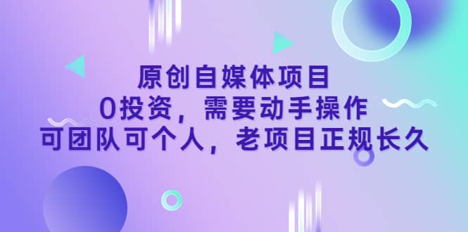 原创自媒体项目，0投资，需要动手操作，可团队可个人，老项目正规长久-亿起创业网-副业兼职月入过万-自媒体、引流推广、网赚项目、短视频、技术教程等创业项目资源