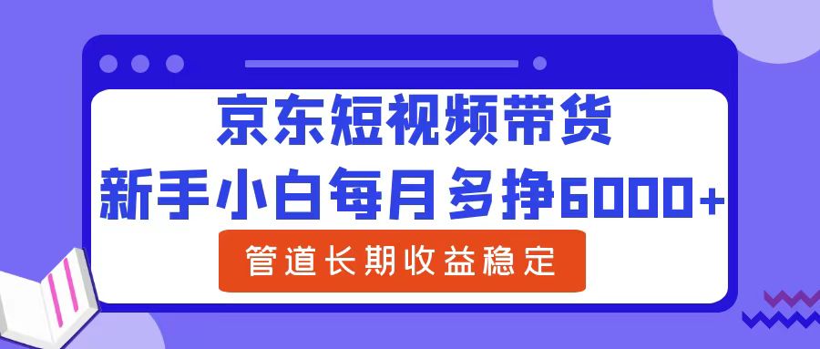 新手小白每月多挣6000+京东短视频带货，可管道长期稳定收益-亿起创业网-副业兼职月入过万-自媒体、引流推广、网赚项目、短视频、技术教程等创业项目资源