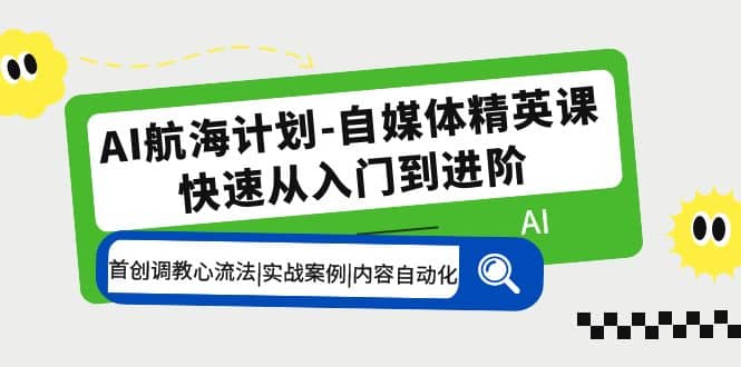 AI航海计划-自媒体精英课 入门到进阶 首创调教心流法|实战案例|内容自动化-亿起创业网-副业兼职月入过万