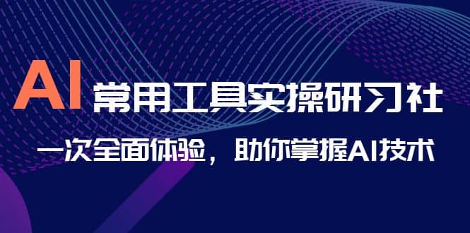 AI-常用工具实操研习社，一次全面体验，助你掌握AI技术-亿起创业网-副业兼职月入过万-自媒体、引流推广、网赚项目、短视频、技术教程等创业项目资源