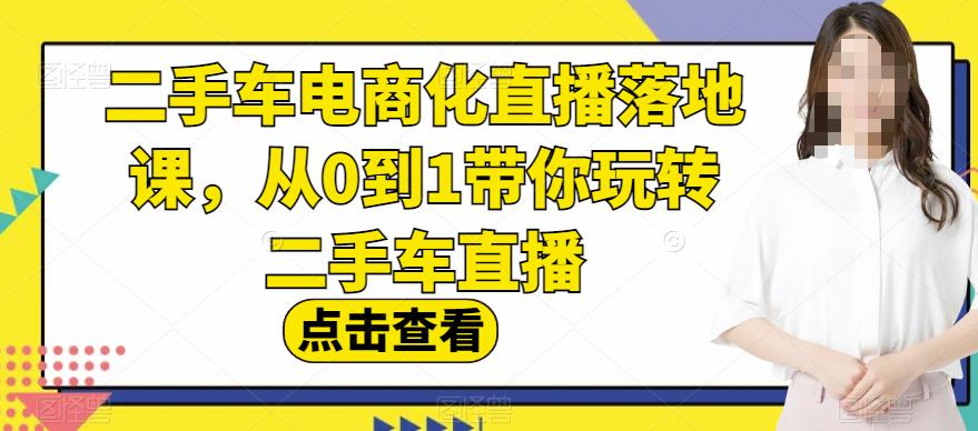 二手车电商化直播落地课,从0到1带你玩转二手车直播-亿起创业网-副业兼职月入过万-自媒体、引流推广、网赚项目、短视频、技术教程等创业项目资源