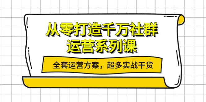从零打造千万社群-运营系列课：全套运营方案，超多实战干货-亿起创业网-副业兼职月入过万-自媒体、引流推广、网赚项目、短视频、技术教程等创业项目资源