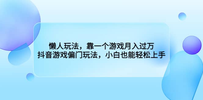 懒人玩法，靠一个游戏月入过万，抖音游戏偏门玩法，小白也能轻松上手-亿起创业网-副业兼职月入过万-自媒体、引流推广、网赚项目、短视频、技术教程等创业项目资源