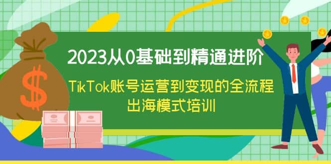 2023从0基础到精通进阶,TikTok账号运营到变现的全流程出海模式培训-亿起创业网-副业兼职月入过万-自媒体、引流推广、网赚项目、短视频、技术教程等创业项目资源