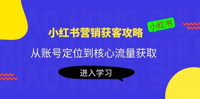 小红书营销获客攻略：从账号定位到核心流量获取，爆款笔记打造-亿起创业网-副业兼职月入过万-自媒体、引流推广、网赚项目、短视频、技术教程等创业项目资源
