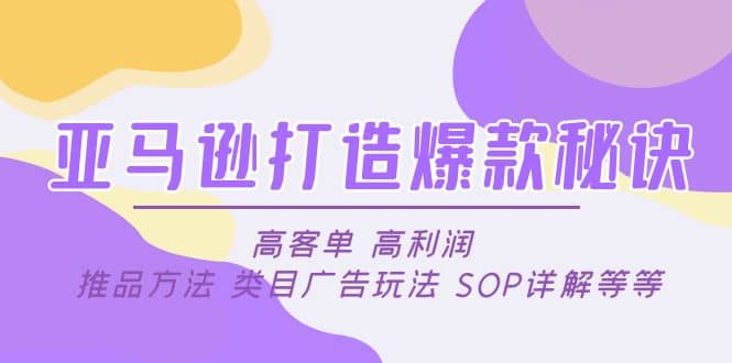 亚马逊打造爆款秘诀：高客单 高利润 推品方法 类目广告玩法 SOP详解等等-亿起创业网-副业兼职月入过万-自媒体、引流推广、网赚项目、短视频、技术教程等创业项目资源