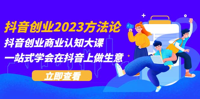 抖音创业2023方法论:抖音创业商业认知大课,一站式学会在抖音上做生意-亿起创业网-副业兼职月入过万-自媒体、引流推广、网赚项目、短视频、技术教程等创业项目资源