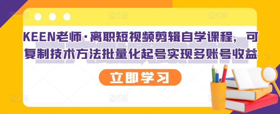 KEEN老师·离职短视频剪辑自学课程，可复制技术方法批量化起号实现多账号收益-亿盟网-副业月入过万
