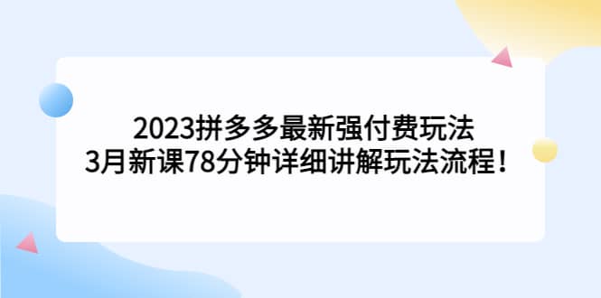 2023拼多多最新强付费玩法，3月新课78分钟详细讲解玩法流程-亿起创业网-副业兼职月入过万-自媒体、引流推广、网赚项目、短视频、技术教程等创业项目资源