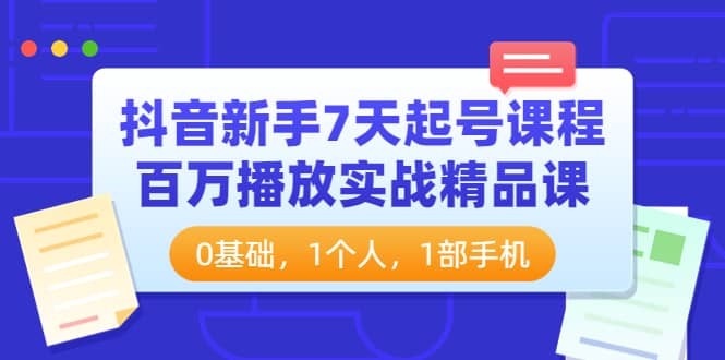 抖音新手7天起号课程：百万播放实战精品课，0基础，1个人，1部手机-亿起创业网-副业兼职月入过万