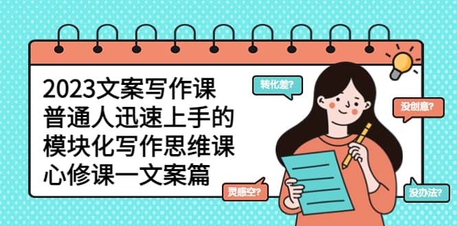 2023文案写作课，普通人迅速上手的，模块化写作思维课（心修课一文案篇）-亿起创业网-副业兼职月入过万-自媒体、引流推广、网赚项目、短视频、技术教程等创业项目资源