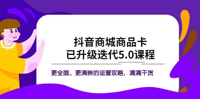 抖音商城商品卡·已升级迭代5.0课程:更全面、更清晰的运营攻略,满满干货-亿起创业网-副业兼职月入过万-自媒体、引流推广、网赚项目、短视频、技术教程等创业项目资源