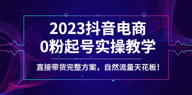 2023抖音电商0粉起号实操教学,直接带货完整方案,自然流量天花板-亿起创业网-副业兼职月入过万-自媒体、引流推广、网赚项目、短视频、技术教程等创业项目资源