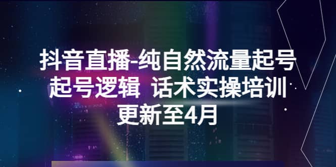 抖音直播-纯自然流量起号，起号逻辑 话术实操培训（更新至4月）-亿起创业网-副业兼职月入过万-自媒体、引流推广、网赚项目、短视频、技术教程等创业项目资源