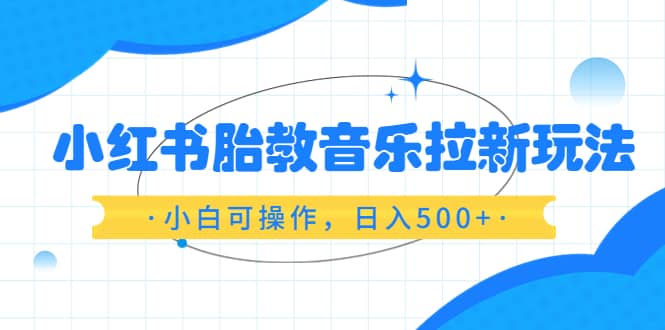 小红书胎教音乐拉新玩法,小白可操作,日入500+(资料已打包)-亿起创业网-副业兼职月入过万-自媒体、引流推广、网赚项目、短视频、技术教程等创业项目资源