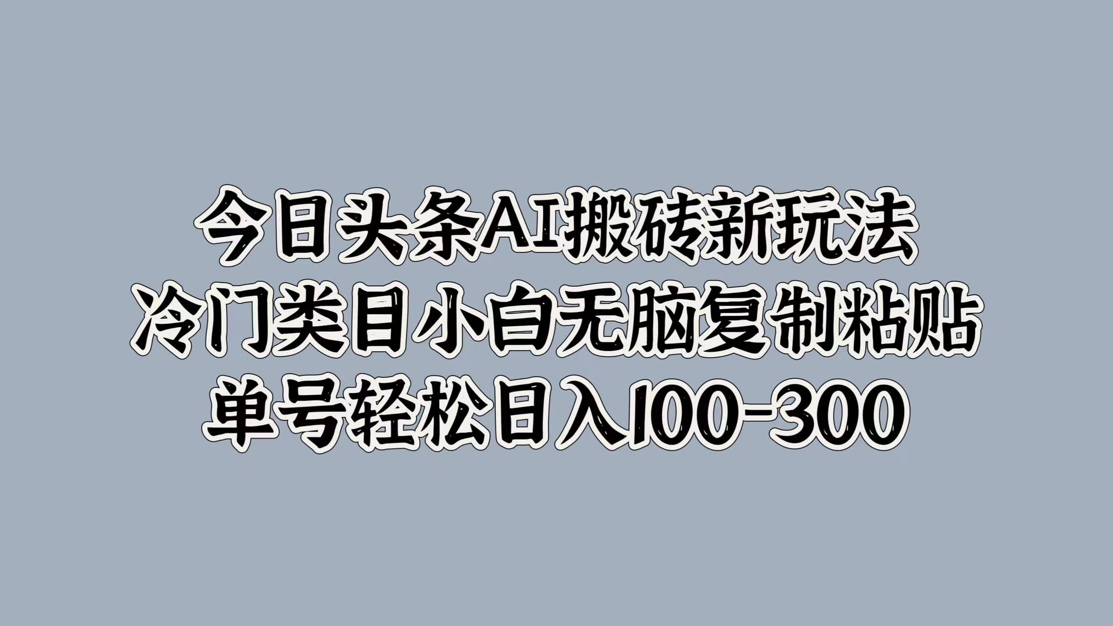 今日头条AI搬砖新玩法，冷门类目小白无脑复制粘贴，单号轻松日入100-300-亿起创业网-副业兼职月入过万-自媒体、引流推广、网赚项目、短视频、技术教程等创业项目资源