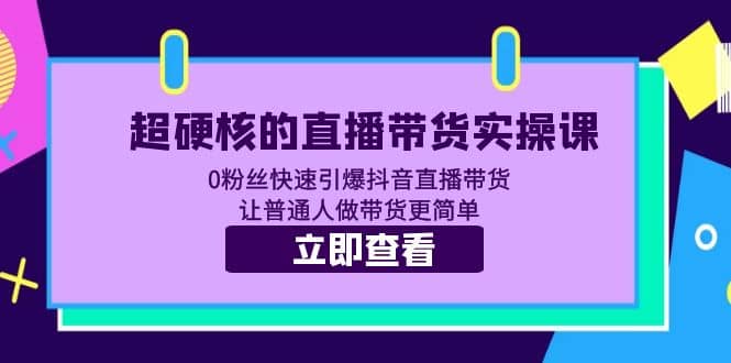 超硬核的直播带货实操课 0粉丝快速引爆抖音直播带货 让普通人做带货更简单-亿起创业网-副业兼职月入过万-自媒体、引流推广、网赚项目、短视频、技术教程等创业项目资源