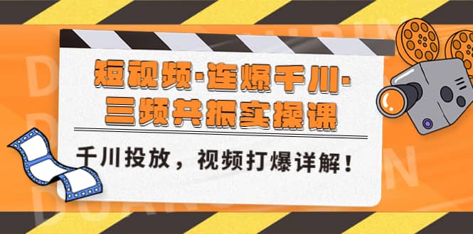 短视频·连爆千川·三频共振实操课，千川投放，视频打爆讲解-亿起创业网-副业兼职月入过万-自媒体、引流推广、网赚项目、短视频、技术教程等创业项目资源