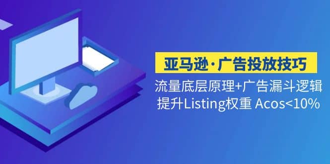 亚马逊·广告投放技巧流量底层+广告漏斗逻辑+提升Listing权重 Acos<10%-亿起创业网-副业兼职月入过万-自媒体、引流推广、网赚项目、短视频、技术教程等创业项目资源