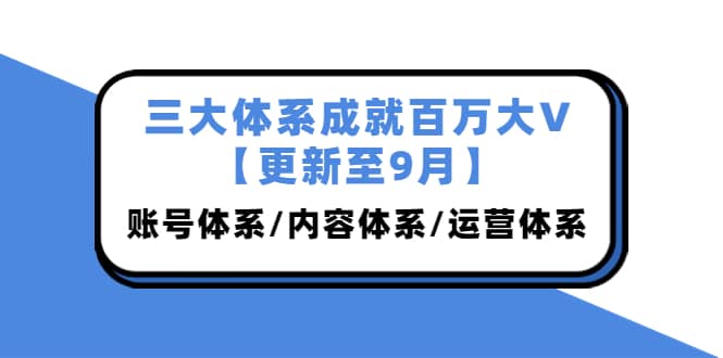 三大体系成就百万大V【更新至9月】,账号体系/内容体系/运营体系 (26节课)-亿起创业网-副业兼职月入过万-自媒体、引流推广、网赚项目、短视频、技术教程等创业项目资源
