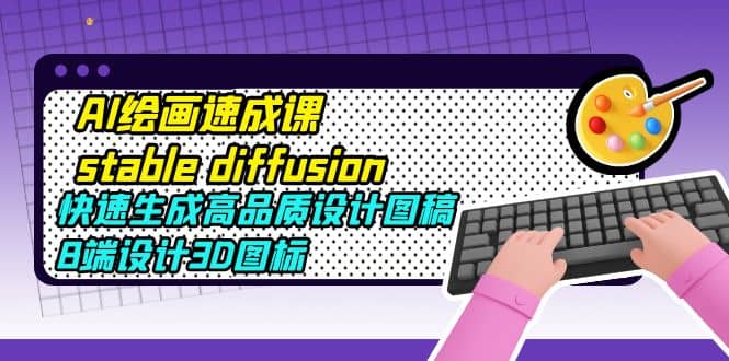 AI绘画速成课stable diffusion，快速生成高品质设计图稿、B端设计3D图标-亿起创业网-副业兼职月入过万-自媒体、引流推广、网赚项目、短视频、技术教程等创业项目资源