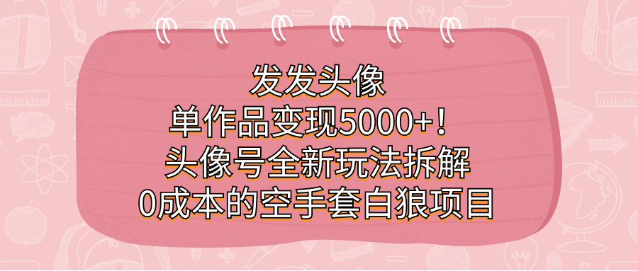 发发头像，单作品变现5000+！头像号全新玩法拆解，0成本的空手套白狼项目-亿盟网-副业月入过万