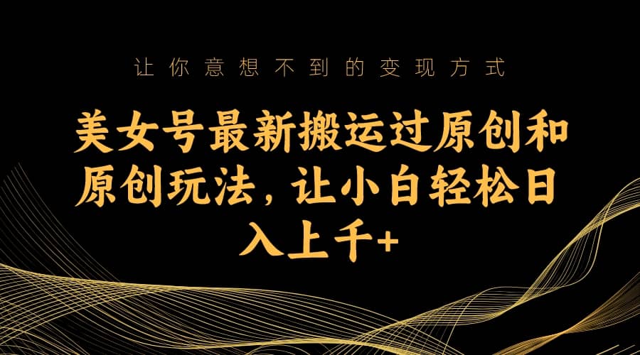 美女号最新搬运过原创和原创玩法，让小白轻松日入上千+-亿盟网-副业月入过万