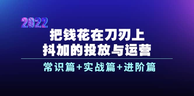 把钱花在刀刃上，抖加的投放与运营：常识篇+实战篇+进阶篇（28节课）-亿起创业网-副业兼职月入过万-自媒体、引流推广、网赚项目、短视频、技术教程等创业项目资源