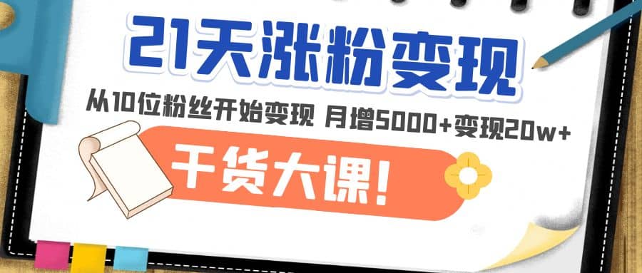 21天精准涨粉变现干货大课:从10位粉丝开始变现 月增5000+-亿起创业网-副业兼职月入过万-自媒体、引流推广、网赚项目、短视频、技术教程等创业项目资源