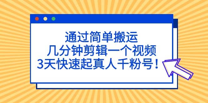 通过简单搬运,几分钟剪辑一个视频,3天快速起真人千粉号-亿起创业网-副业兼职月入过万