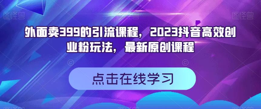 外面卖399的引流课程，2023抖音高效创业粉玩法，最新原创课程-亿盟网-副业月入过万