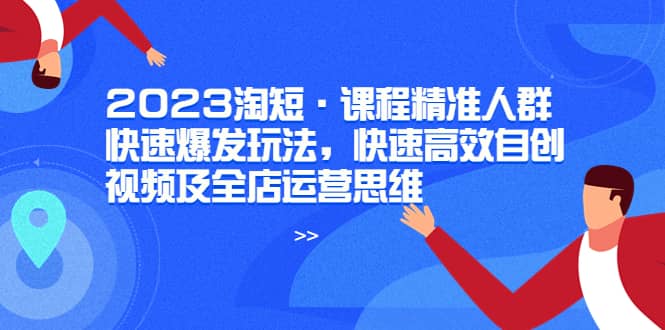 2023淘短·课程精准人群快速爆发玩法,快速高效自创视频及全店运营思维-亿盟网-副业月入过万