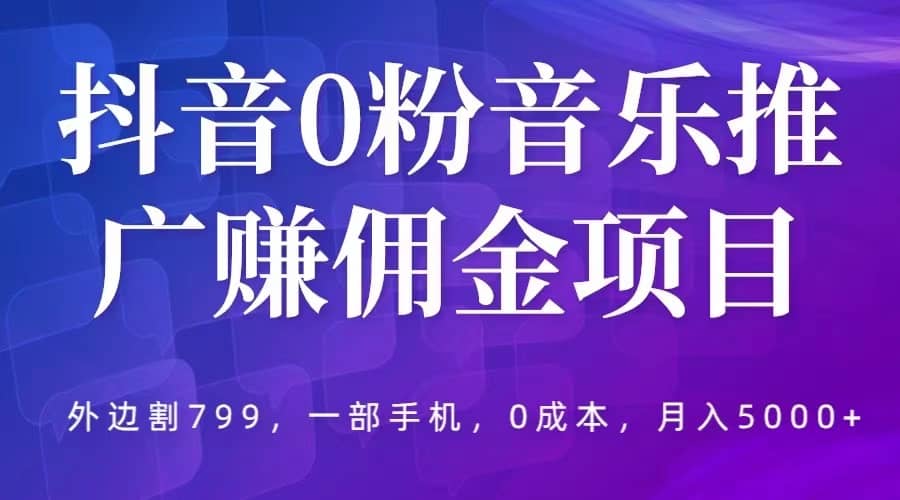 抖音0粉音乐推广赚佣金项目，外边割799，一部手机0成本就可操作，月入5000+-亿起创业网-副业兼职月入过万-自媒体、引流推广、网赚项目、短视频、技术教程等创业项目资源