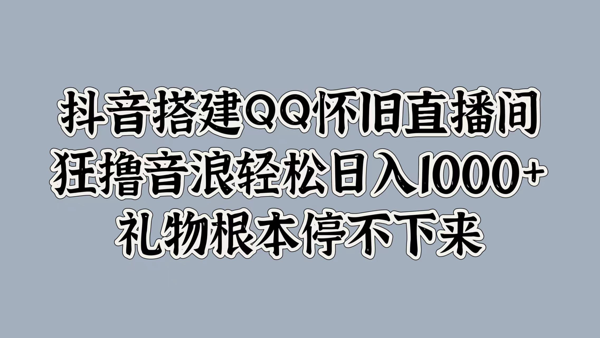 抖音搭建QQ怀旧直播间，狂撸音浪轻松日入1000+礼物根本停不下来-亿起创业网-副业兼职月入过万-自媒体、引流推广、网赚项目、短视频、技术教程等创业项目资源