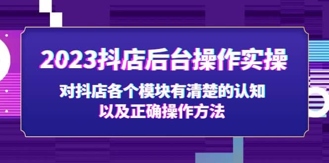 2023抖店后台操作实操,对抖店各个模块有清楚的认知以及正确操作方法-亿起创业网-副业兼职月入过万-自媒体、引流推广、网赚项目、短视频、技术教程等创业项目资源