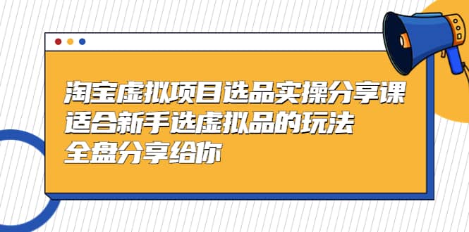 淘宝虚拟项目选品实操分享课，适合新手选虚拟品的玩法 全盘分享给你-亿起创业网-副业兼职月入过万-自媒体、引流推广、网赚项目、短视频、技术教程等创业项目资源