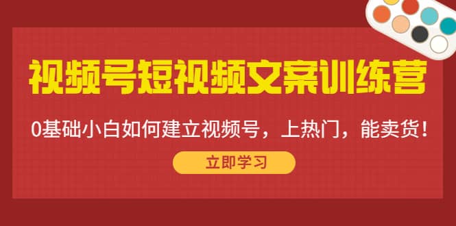 视频号短视频文案训练营:0基础小白如何建立视频号,上热门,能卖货!-亿盟网-副业月入过万