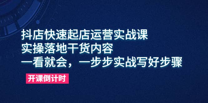 抖店快速起店运营实战课,实操落地干货内容,一看就会,一步步实战写好步骤-亿盟网-副业月入过万