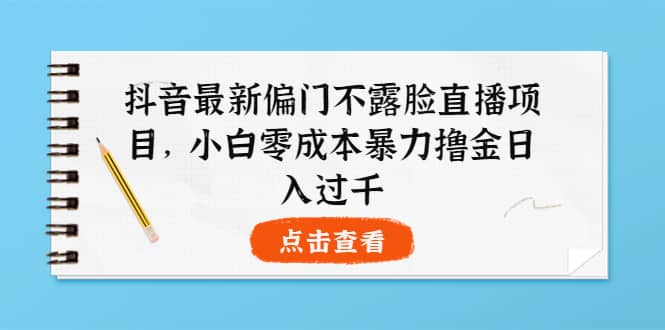 抖音最新偏门不露脸直播项目，小白零成本暴力撸金日入1000+-亿起创业网-副业兼职月入过万-自媒体、引流推广、网赚项目、短视频、技术教程等创业项目资源