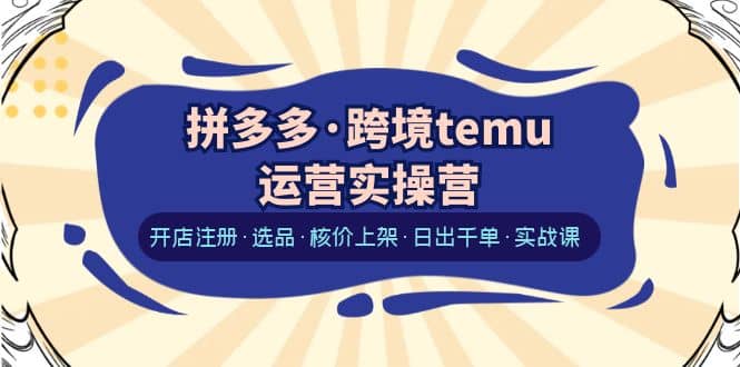 拼多多·跨境temu运营实操营:开店注册·选品·核价上架·日出千单·实战课-亿起创业网-副业兼职月入过万-自媒体、引流推广、网赚项目、短视频、技术教程等创业项目资源