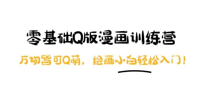 零基础Q版漫画训练营：万物皆可Q萌，绘画小白轻松入门-亿起创业网-副业兼职月入过万-自媒体、引流推广、网赚项目、短视频、技术教程等创业项目资源