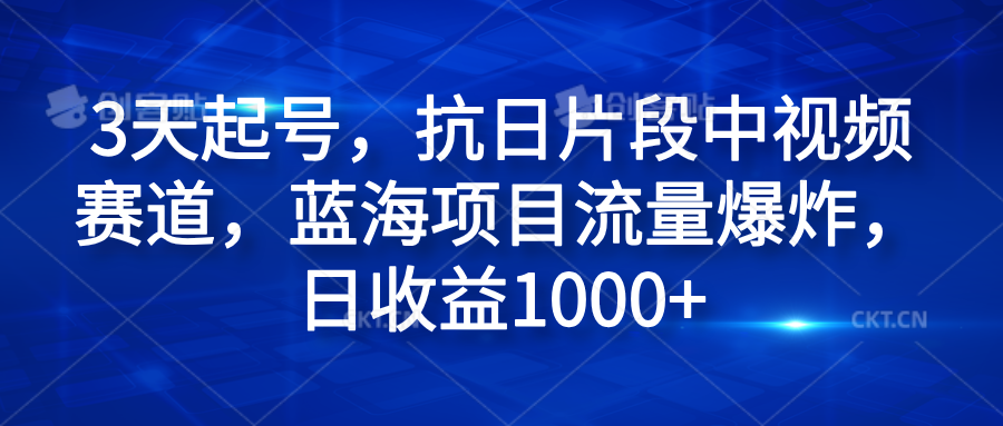 3天起号，抗日片段中视频赛道，蓝海项目流量爆炸，日收益1000+-亿起创业网-副业兼职月入过万-自媒体、引流推广、网赚项目、短视频、技术教程等创业项目资源