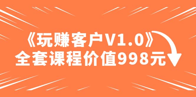 某收费课程《玩赚客户V1.0》全套课程价值998元-亿起创业网-副业兼职月入过万