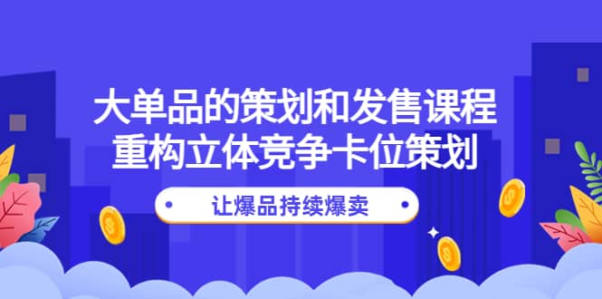 大单品的策划和发售课程：重构立体竞争卡位策划，让爆品持续爆卖-亿起创业网-副业兼职月入过万-自媒体、引流推广、网赚项目、短视频、技术教程等创业项目资源