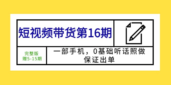 短视频带货第16期：一部手机，0基础听话照做，保证出单-亿起创业网-副业兼职月入过万