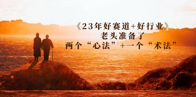 某收费文章《23年好赛道+好行业》老头准备了两个“心法”+一个“术法”-亿盟网-副业月入过万